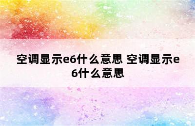 空调显示e6什么意思 空调显示e6什么意思